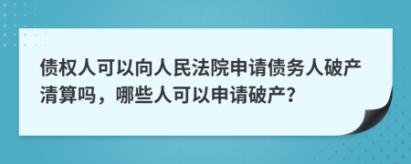 债权人可以向人民法院申请债务人破产清算吗，哪些人可以申请破产？