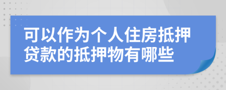 可以作为个人住房抵押贷款的抵押物有哪些