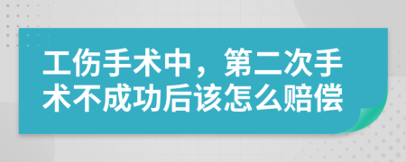 工伤手术中，第二次手术不成功后该怎么赔偿