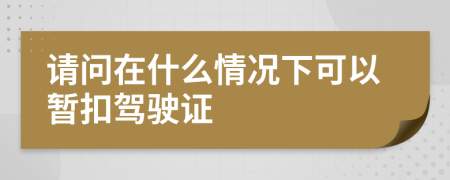 请问在什么情况下可以暂扣驾驶证