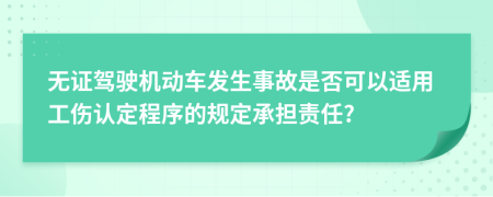 无证驾驶机动车发生事故是否可以适用工伤认定程序的规定承担责任?