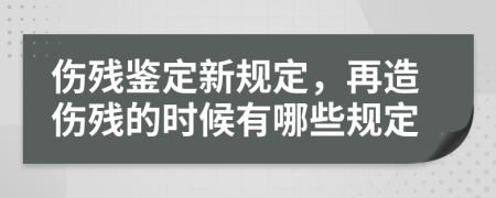 伤残鉴定新规定，再造伤残的时候有哪些规定