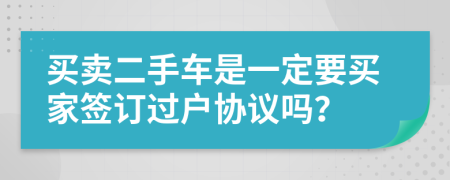 买卖二手车是一定要买家签订过户协议吗？