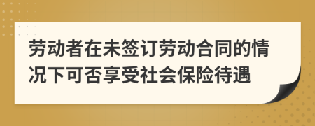 劳动者在未签订劳动合同的情况下可否享受社会保险待遇