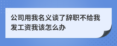 公司用我名义谈了辞职不给我发工资我该怎么办