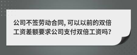 公司不签劳动合同, 可以以前的双倍工资差额要求公司支付双倍工资吗？