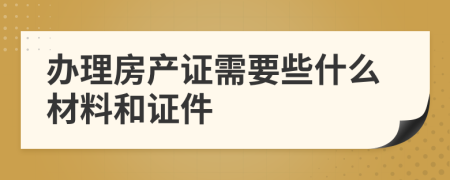 办理房产证需要些什么材料和证件