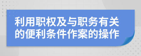 利用职权及与职务有关的便利条件作案的操作