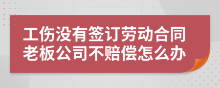 工伤没有签订劳动合同老板公司不赔偿怎么办