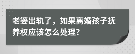 老婆出轨了，如果离婚孩子抚养权应该怎么处理？