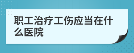 职工治疗工伤应当在什么医院