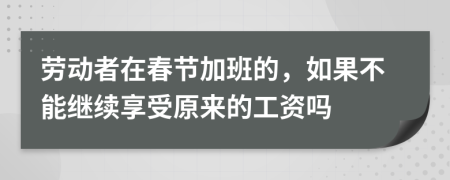劳动者在春节加班的，如果不能继续享受原来的工资吗