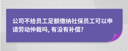 公司不给员工足额缴纳社保员工可以申请劳动仲裁吗, 有没有补偿?