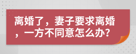 离婚了，妻子要求离婚，一方不同意怎么办？