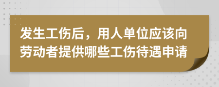 发生工伤后，用人单位应该向劳动者提供哪些工伤待遇申请