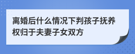 离婚后什么情况下判孩子抚养权归于夫妻子女双方