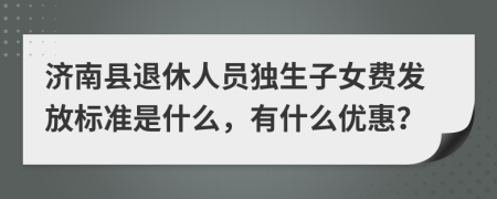 济南县退休人员独生子女费发放标准是什么，有什么优惠？