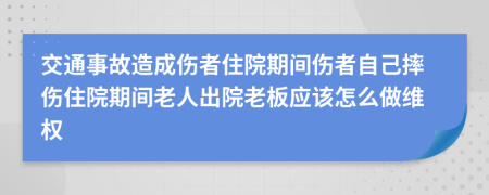 交通事故造成伤者住院期间伤者自己摔伤住院期间老人出院老板应该怎么做维权