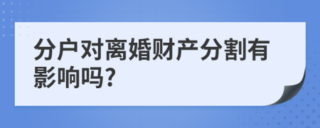 分户对离婚财产分割有影响吗?