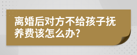 离婚后对方不给孩子抚养费该怎么办?