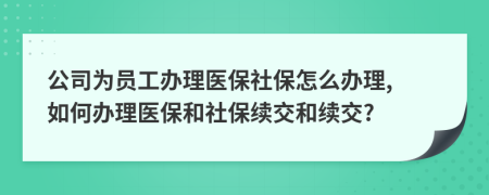 公司为员工办理医保社保怎么办理, 如何办理医保和社保续交和续交?