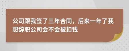 公司跟我签了三年合同，后来一年了我想辞职公司会不会被扣钱