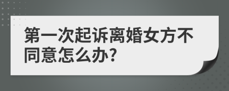 第一次起诉离婚女方不同意怎么办?