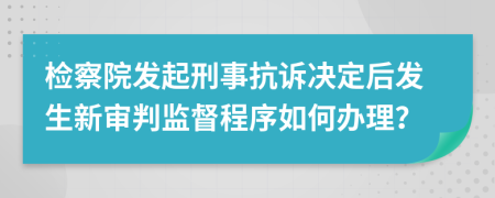 检察院发起刑事抗诉决定后发生新审判监督程序如何办理？