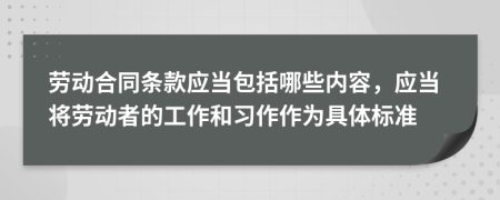 劳动合同条款应当包括哪些内容，应当将劳动者的工作和习作作为具体标准