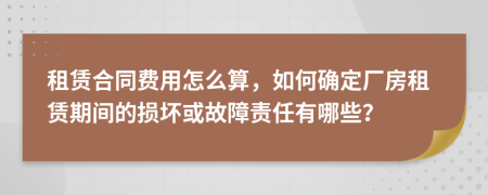 租赁合同费用怎么算，如何确定厂房租赁期间的损坏或故障责任有哪些？