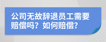 公司无故辞退员工需要赔偿吗？如何赔偿？