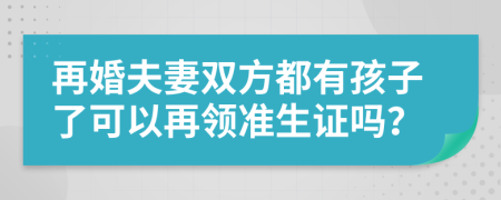 再婚夫妻双方都有孩子了可以再领准生证吗？