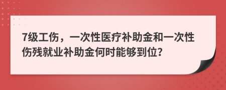 7级工伤，一次性医疗补助金和一次性伤残就业补助金何时能够到位？