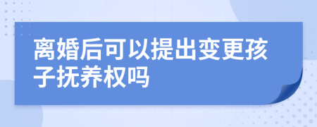 离婚后可以提出变更孩子抚养权吗