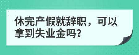 休完产假就辞职，可以拿到失业金吗？