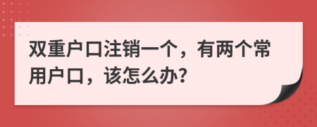 双重户口注销一个，有两个常用户口，该怎么办？