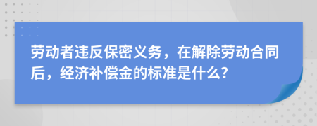 劳动者违反保密义务，在解除劳动合同后，经济补偿金的标准是什么？