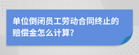 单位倒闭员工劳动合同终止的赔偿金怎么计算？