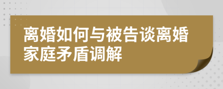 离婚如何与被告谈离婚家庭矛盾调解