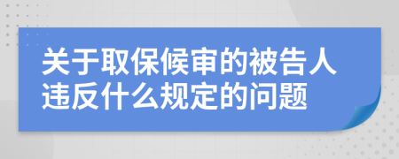 关于取保候审的被告人违反什么规定的问题