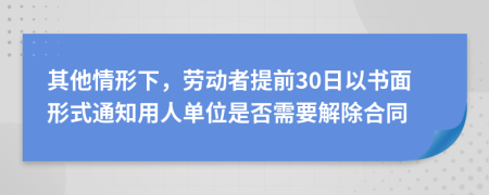 其他情形下，劳动者提前30日以书面形式通知用人单位是否需要解除合同