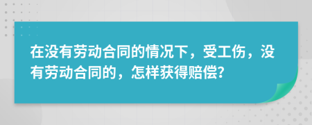 在没有劳动合同的情况下，受工伤，没有劳动合同的，怎样获得赔偿？