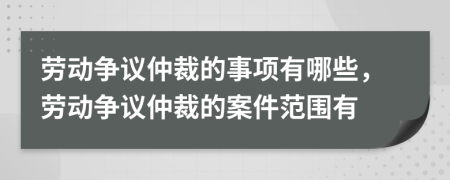 劳动争议仲裁的事项有哪些，劳动争议仲裁的案件范围有