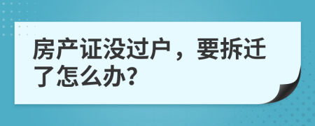房产证没过户，要拆迁了怎么办？