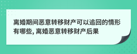 离婚期间恶意转移财产可以追回的情形有哪些, 离婚恶意转移财产后果