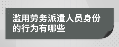 滥用劳务派遣人员身份的行为有哪些