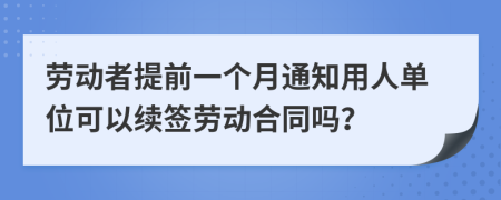 劳动者提前一个月通知用人单位可以续签劳动合同吗？