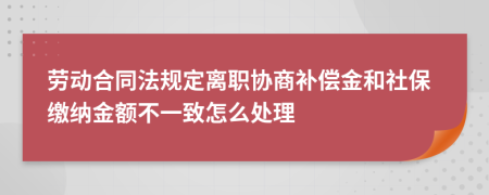 劳动合同法规定离职协商补偿金和社保缴纳金额不一致怎么处理