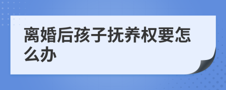 离婚后孩子抚养权要怎么办