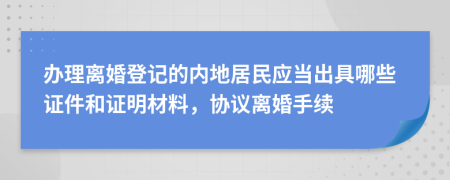办理离婚登记的内地居民应当出具哪些证件和证明材料，协议离婚手续